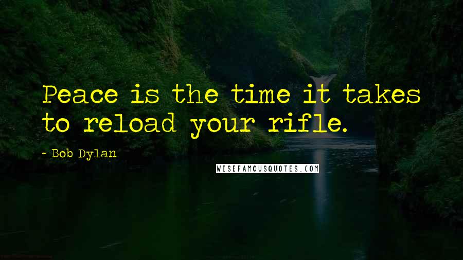 Bob Dylan Quotes: Peace is the time it takes to reload your rifle.