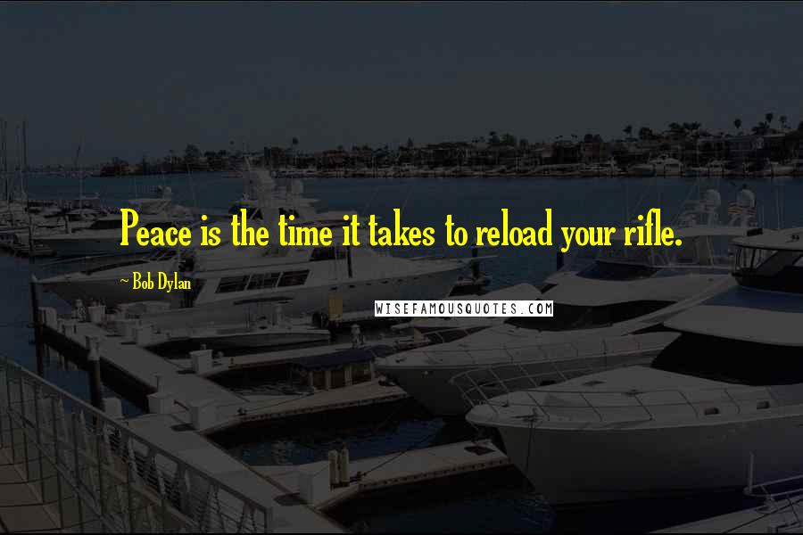 Bob Dylan Quotes: Peace is the time it takes to reload your rifle.