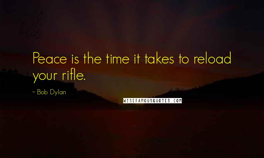 Bob Dylan Quotes: Peace is the time it takes to reload your rifle.