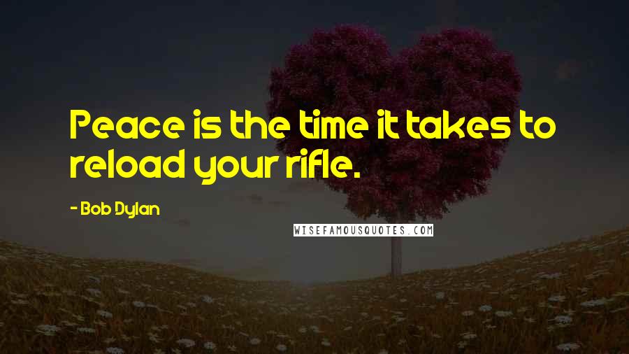 Bob Dylan Quotes: Peace is the time it takes to reload your rifle.