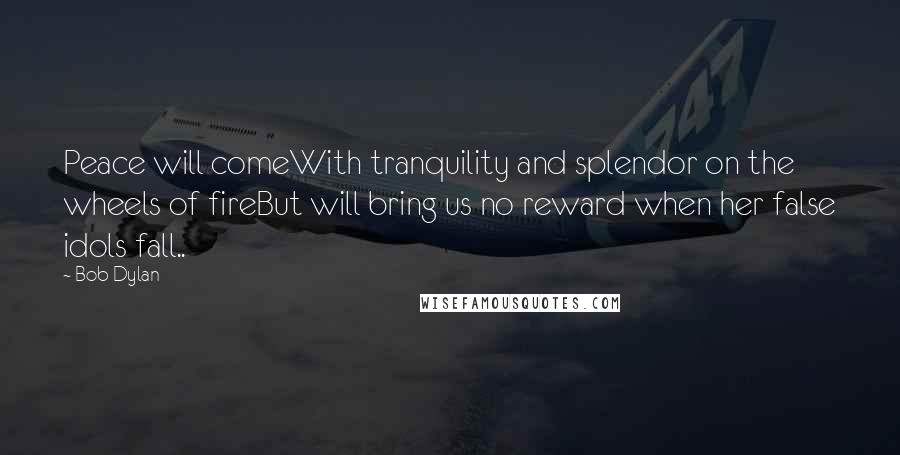 Bob Dylan Quotes: Peace will comeWith tranquility and splendor on the wheels of fireBut will bring us no reward when her false idols fall..