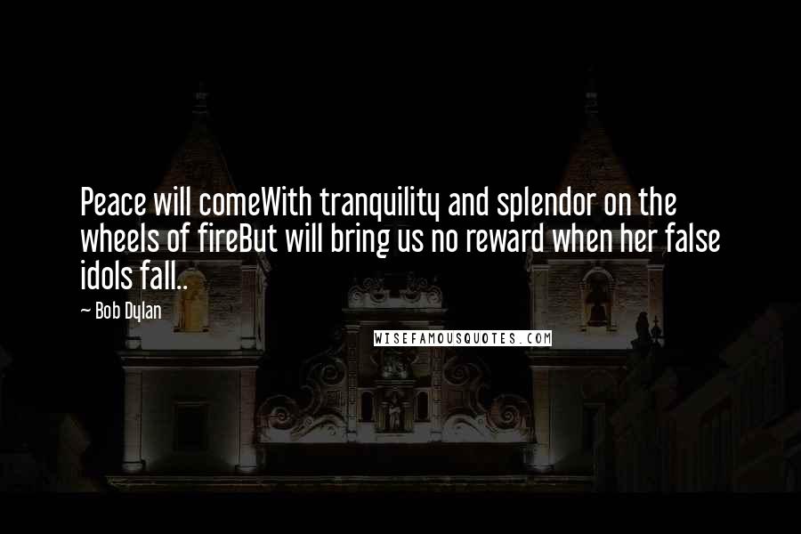 Bob Dylan Quotes: Peace will comeWith tranquility and splendor on the wheels of fireBut will bring us no reward when her false idols fall..