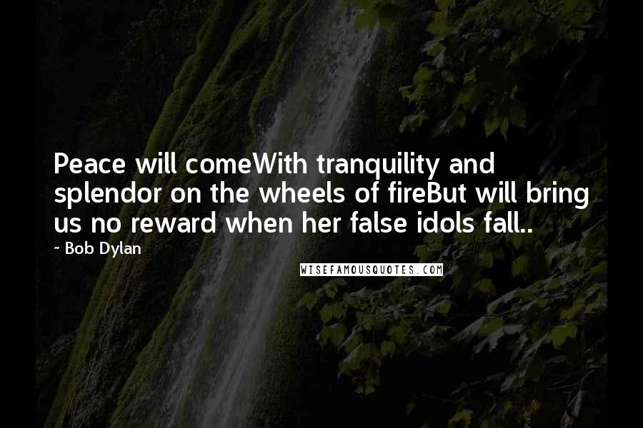 Bob Dylan Quotes: Peace will comeWith tranquility and splendor on the wheels of fireBut will bring us no reward when her false idols fall..