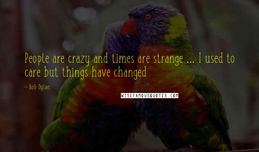 Bob Dylan Quotes: People are crazy and times are strange ... I used to care but things have changed
