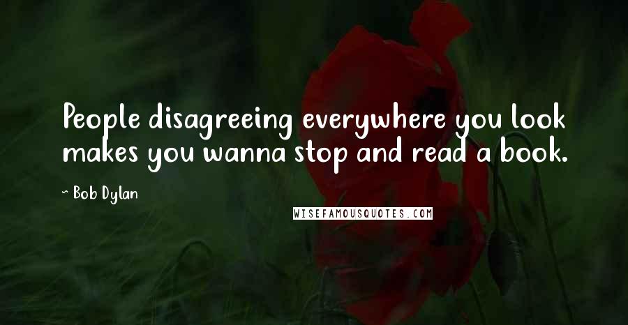Bob Dylan Quotes: People disagreeing everywhere you look makes you wanna stop and read a book.