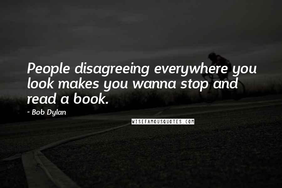 Bob Dylan Quotes: People disagreeing everywhere you look makes you wanna stop and read a book.