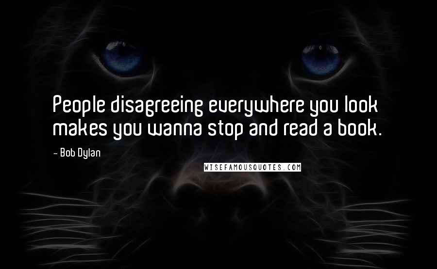 Bob Dylan Quotes: People disagreeing everywhere you look makes you wanna stop and read a book.