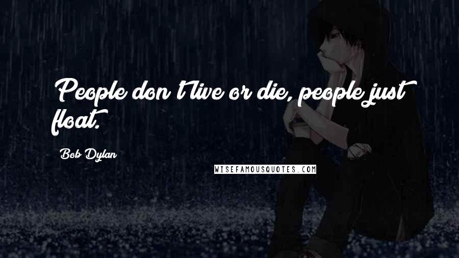 Bob Dylan Quotes: People don't live or die, people just float.