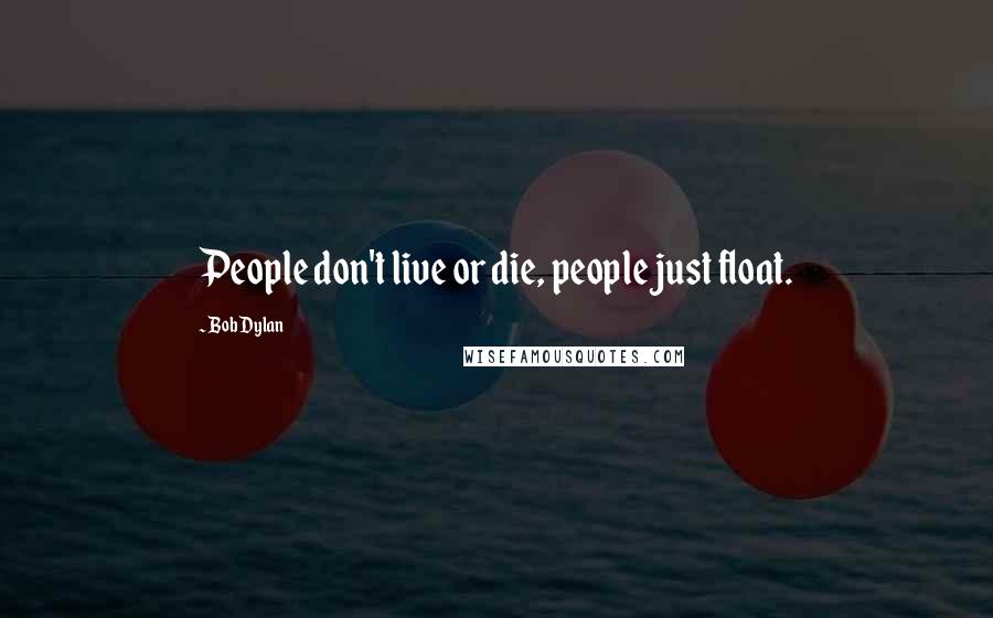 Bob Dylan Quotes: People don't live or die, people just float.