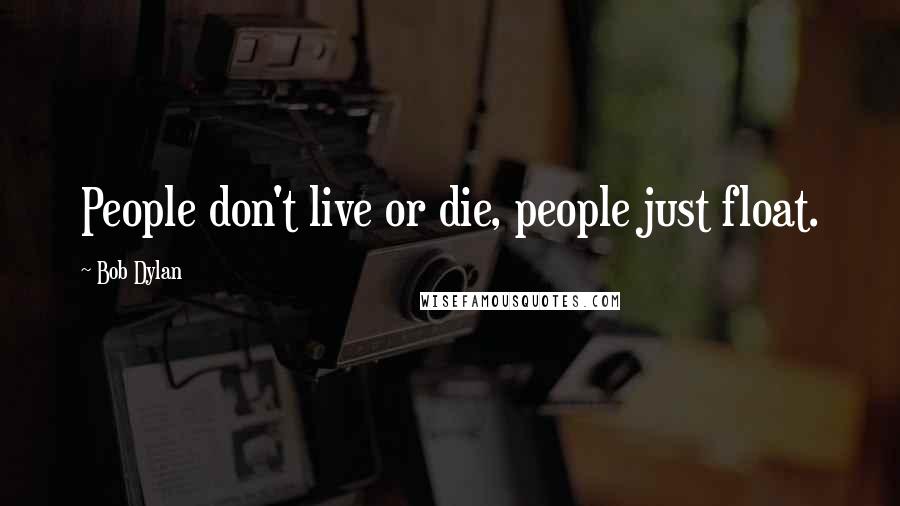Bob Dylan Quotes: People don't live or die, people just float.