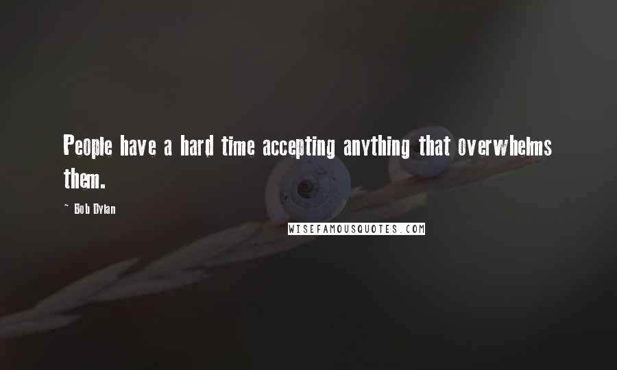 Bob Dylan Quotes: People have a hard time accepting anything that overwhelms them.