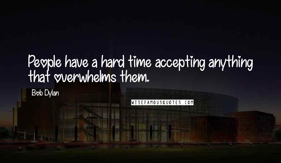 Bob Dylan Quotes: People have a hard time accepting anything that overwhelms them.