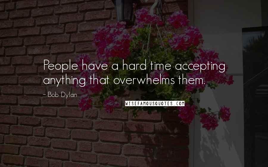 Bob Dylan Quotes: People have a hard time accepting anything that overwhelms them.