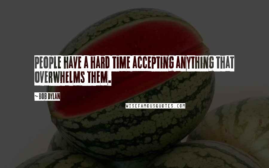 Bob Dylan Quotes: People have a hard time accepting anything that overwhelms them.