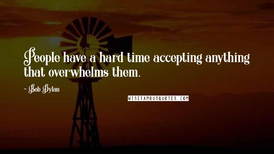 Bob Dylan Quotes: People have a hard time accepting anything that overwhelms them.