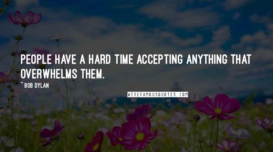 Bob Dylan Quotes: People have a hard time accepting anything that overwhelms them.