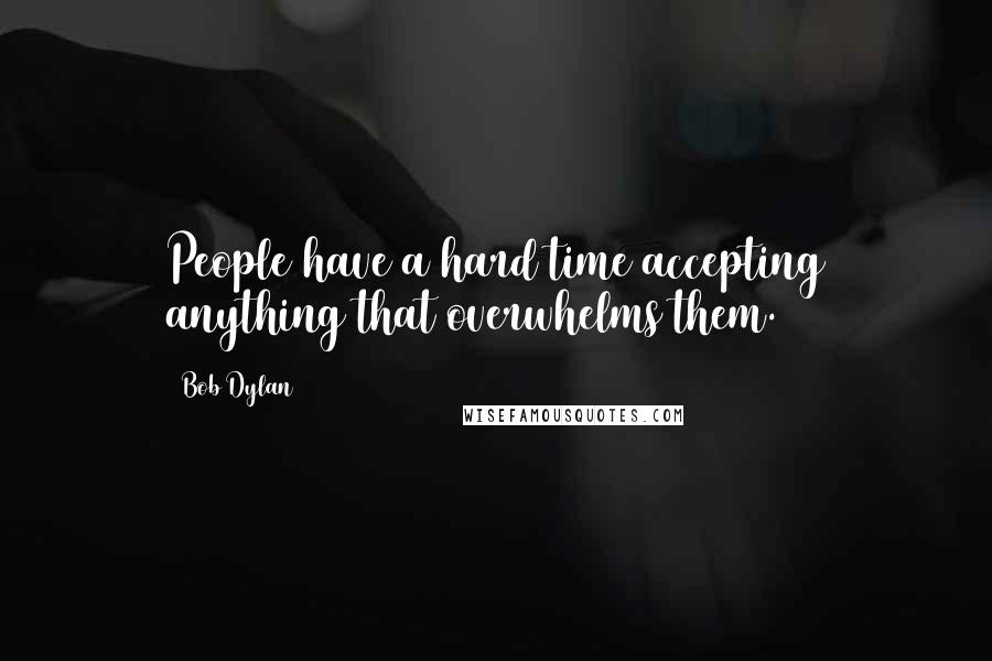 Bob Dylan Quotes: People have a hard time accepting anything that overwhelms them.