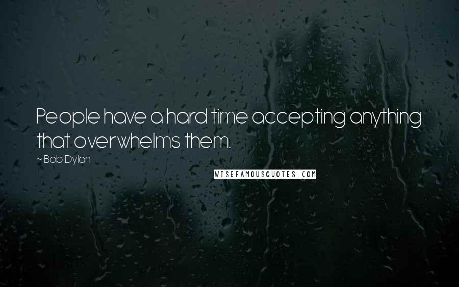 Bob Dylan Quotes: People have a hard time accepting anything that overwhelms them.