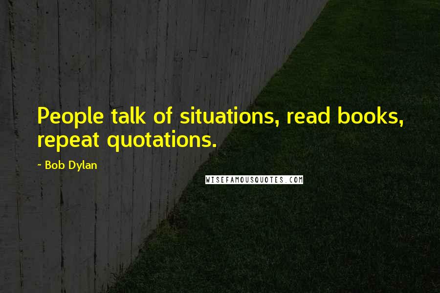 Bob Dylan Quotes: People talk of situations, read books, repeat quotations.