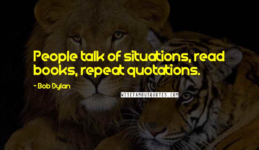 Bob Dylan Quotes: People talk of situations, read books, repeat quotations.