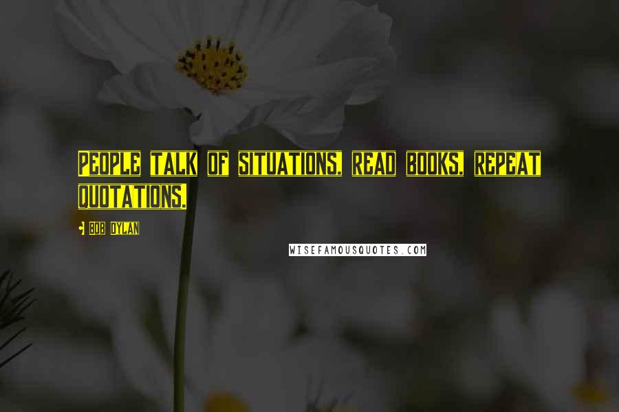 Bob Dylan Quotes: People talk of situations, read books, repeat quotations.