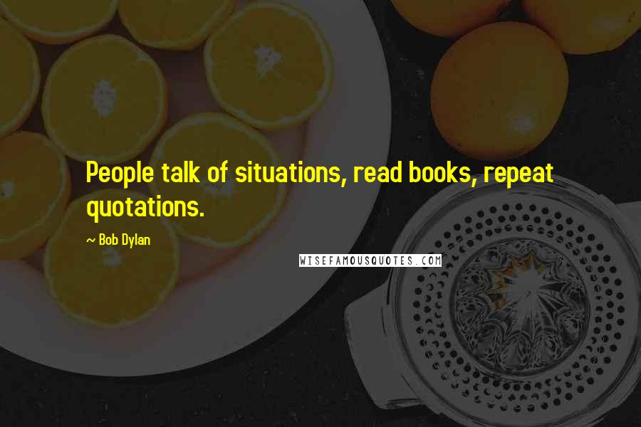 Bob Dylan Quotes: People talk of situations, read books, repeat quotations.