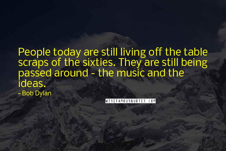 Bob Dylan Quotes: People today are still living off the table scraps of the sixties. They are still being passed around - the music and the ideas.