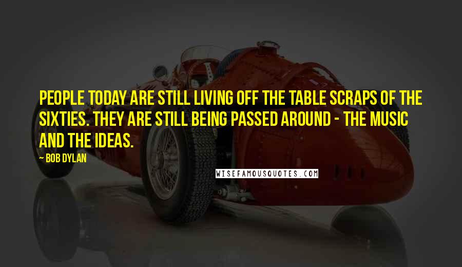 Bob Dylan Quotes: People today are still living off the table scraps of the sixties. They are still being passed around - the music and the ideas.