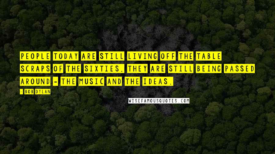 Bob Dylan Quotes: People today are still living off the table scraps of the sixties. They are still being passed around - the music and the ideas.