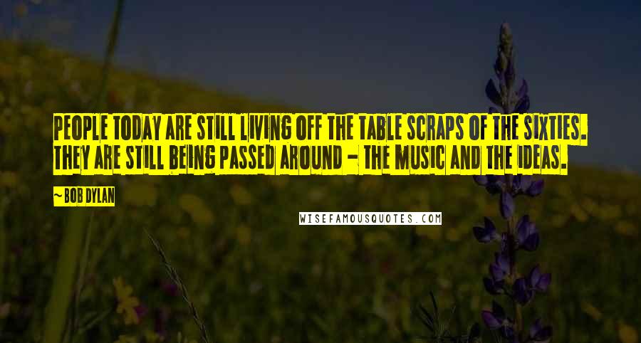 Bob Dylan Quotes: People today are still living off the table scraps of the sixties. They are still being passed around - the music and the ideas.