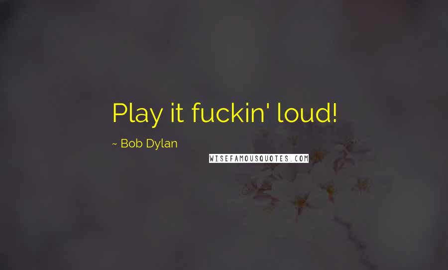 Bob Dylan Quotes: Play it fuckin' loud!