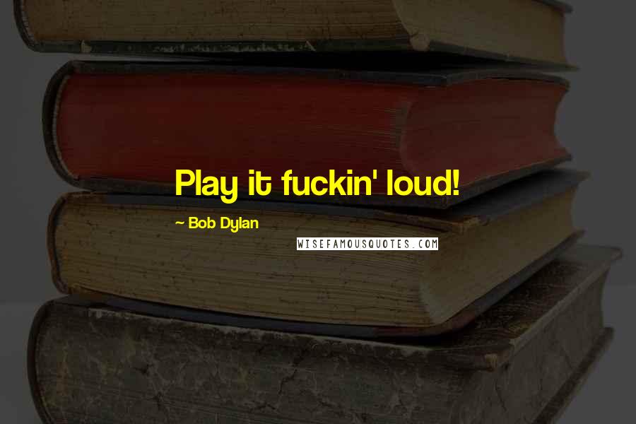 Bob Dylan Quotes: Play it fuckin' loud!
