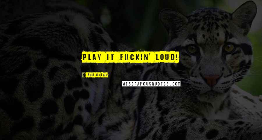 Bob Dylan Quotes: Play it fuckin' loud!