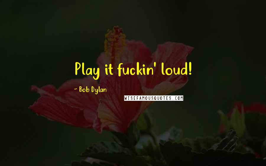 Bob Dylan Quotes: Play it fuckin' loud!