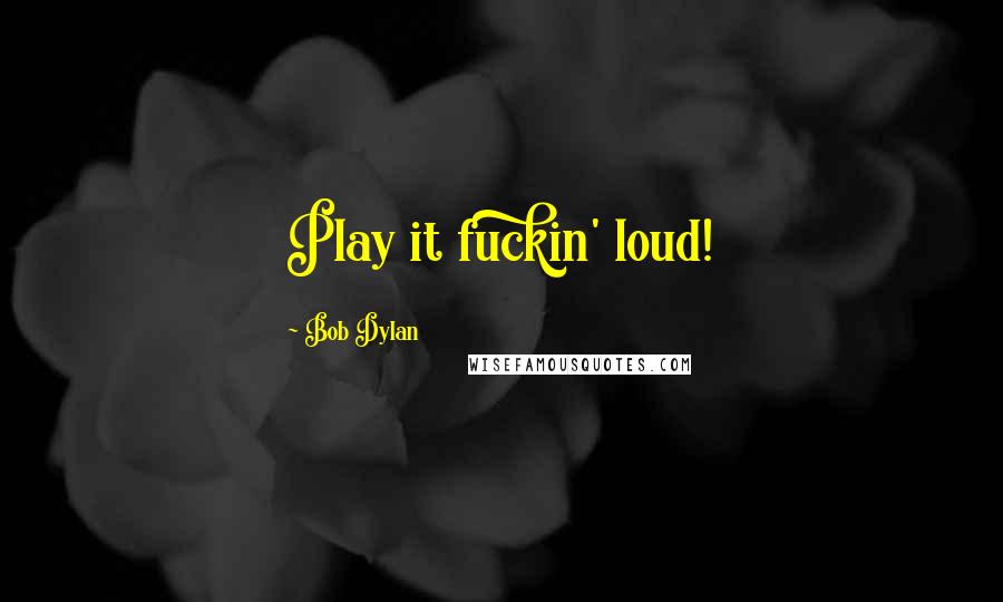 Bob Dylan Quotes: Play it fuckin' loud!