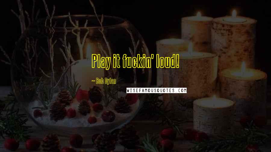Bob Dylan Quotes: Play it fuckin' loud!