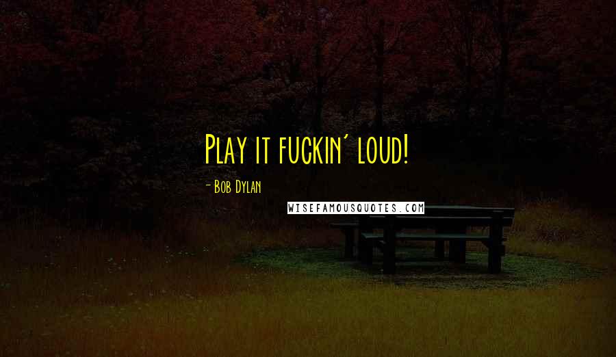 Bob Dylan Quotes: Play it fuckin' loud!