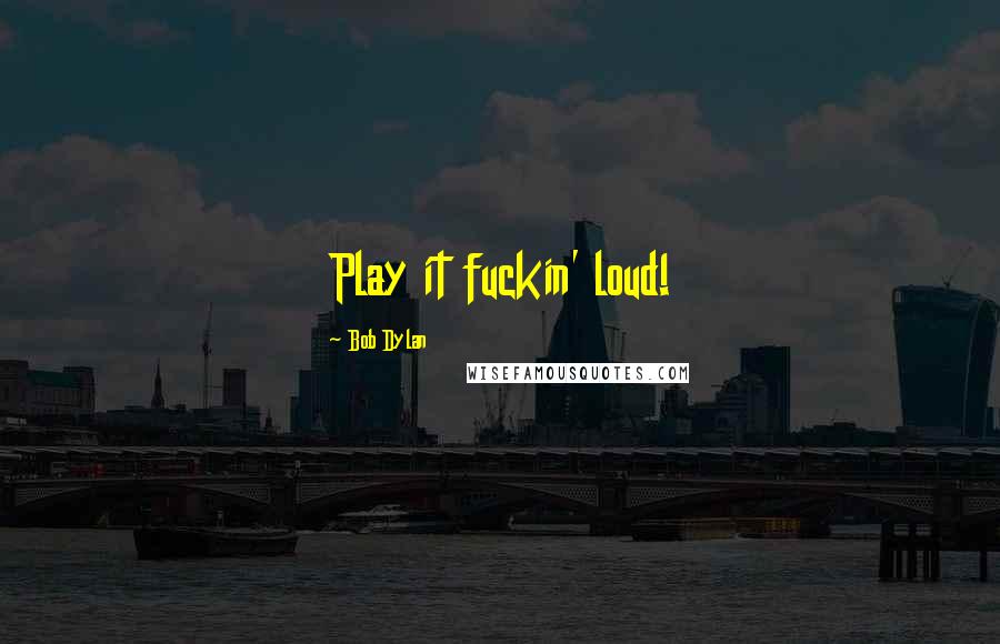 Bob Dylan Quotes: Play it fuckin' loud!