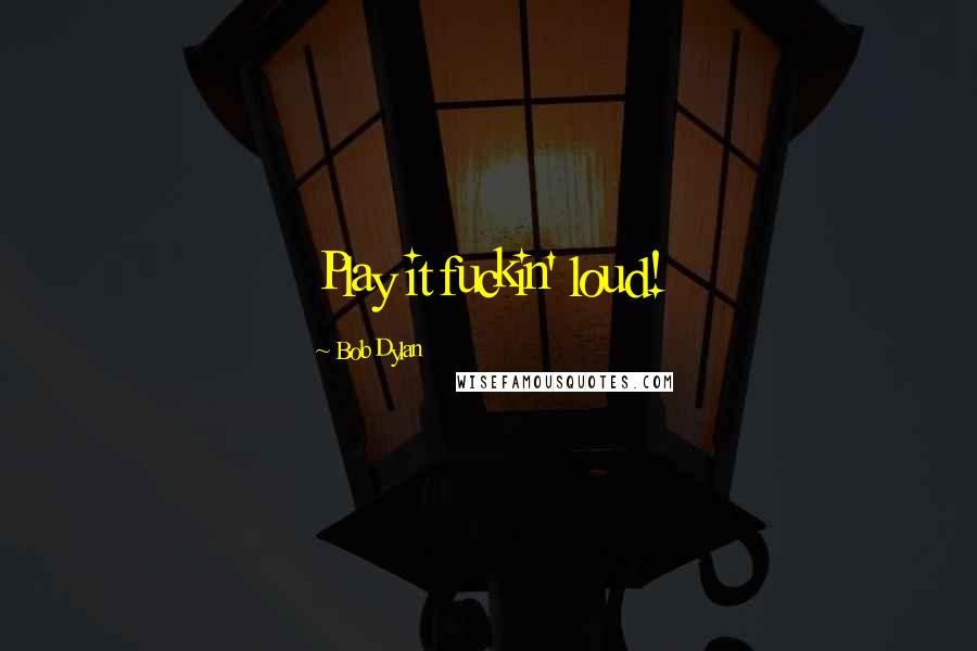 Bob Dylan Quotes: Play it fuckin' loud!
