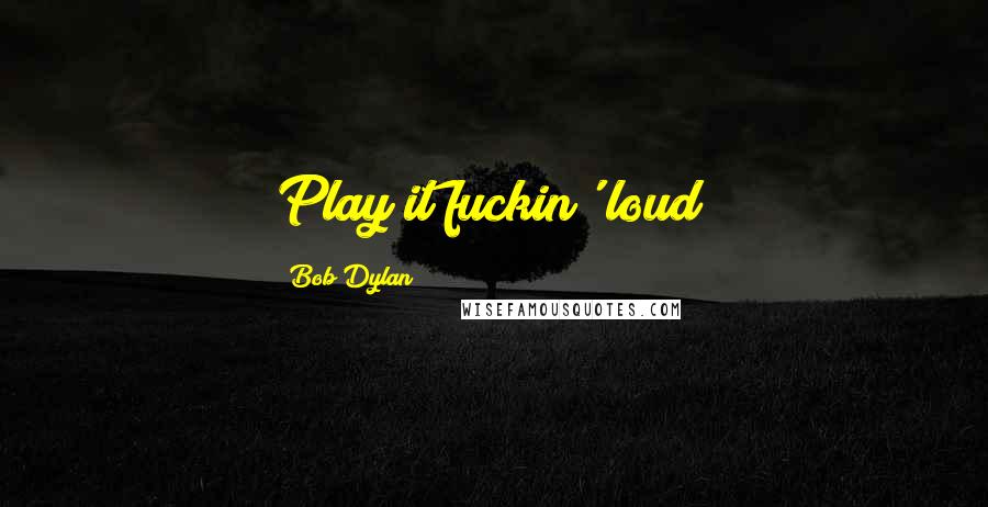 Bob Dylan Quotes: Play it fuckin' loud!