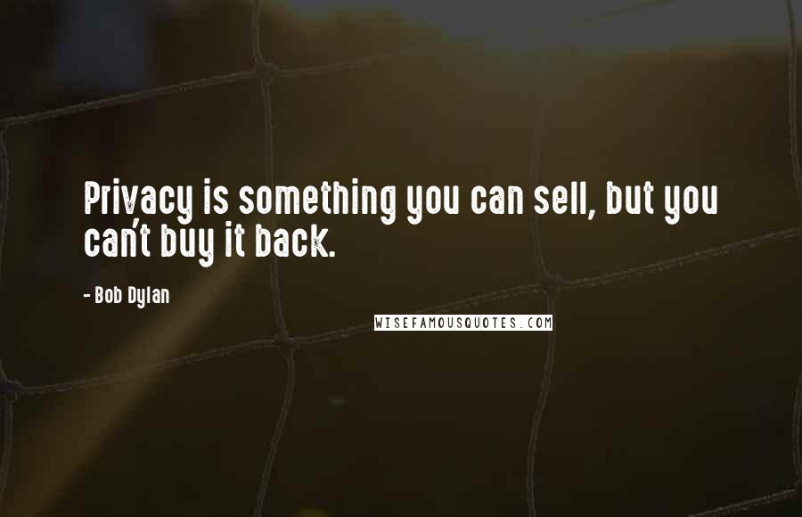 Bob Dylan Quotes: Privacy is something you can sell, but you can't buy it back.