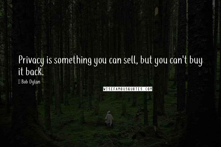 Bob Dylan Quotes: Privacy is something you can sell, but you can't buy it back.