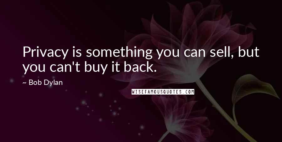 Bob Dylan Quotes: Privacy is something you can sell, but you can't buy it back.