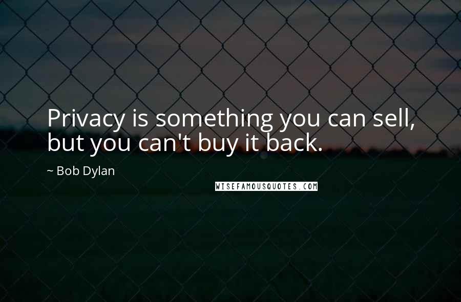 Bob Dylan Quotes: Privacy is something you can sell, but you can't buy it back.