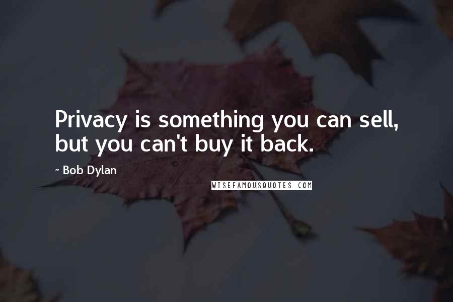 Bob Dylan Quotes: Privacy is something you can sell, but you can't buy it back.