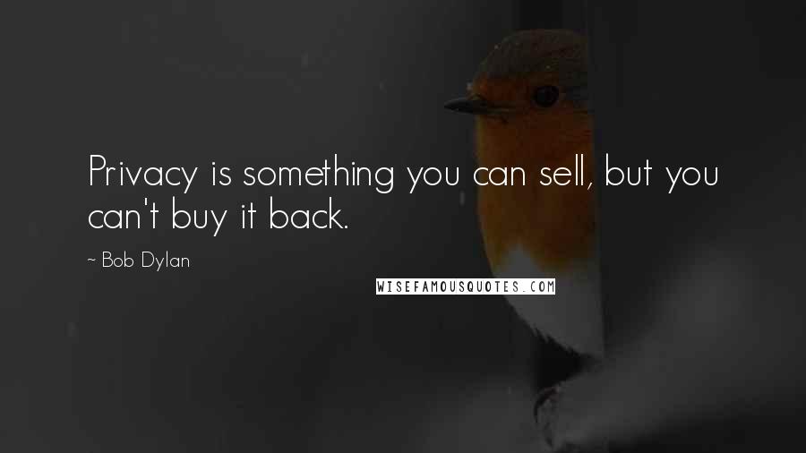 Bob Dylan Quotes: Privacy is something you can sell, but you can't buy it back.