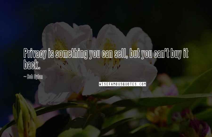 Bob Dylan Quotes: Privacy is something you can sell, but you can't buy it back.