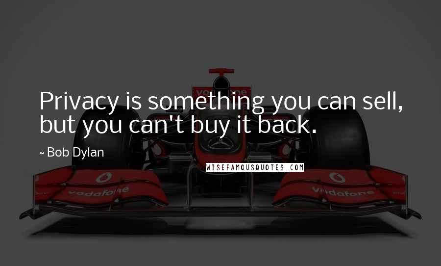 Bob Dylan Quotes: Privacy is something you can sell, but you can't buy it back.