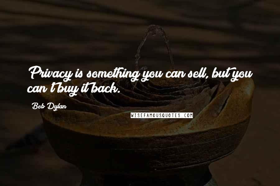 Bob Dylan Quotes: Privacy is something you can sell, but you can't buy it back.