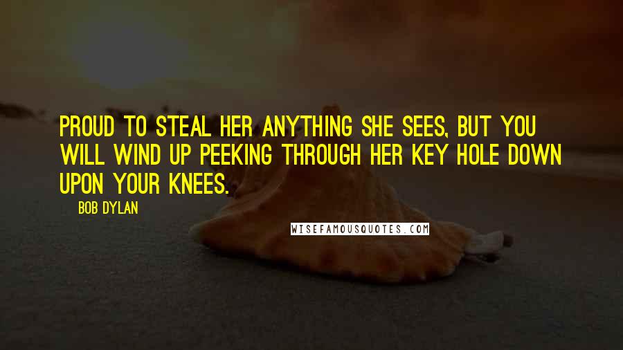 Bob Dylan Quotes: Proud to steal her anything she sees, but you will wind up peeking through her key hole down upon your knees.